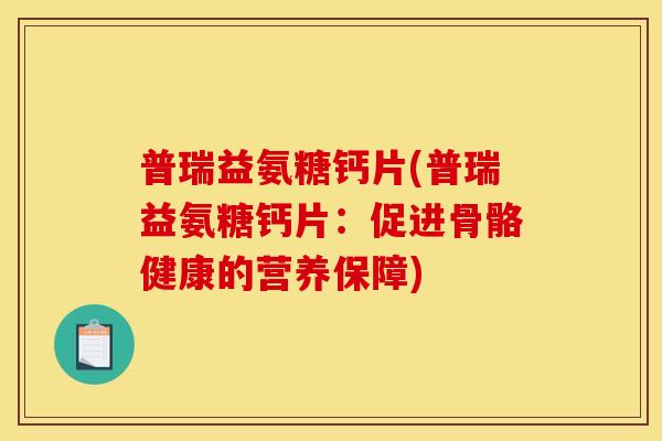 普瑞益氨糖钙片(普瑞益氨糖钙片：促进骨骼健康的营养保障)