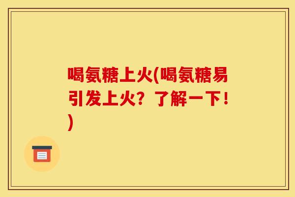 喝氨糖上火(喝氨糖易引发上火？了解一下！)