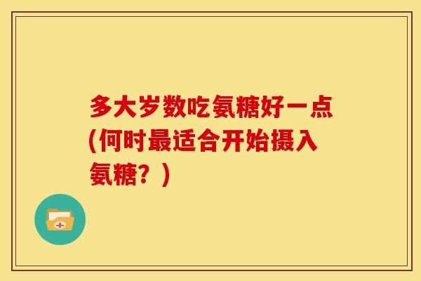 多大岁数吃氨糖好一点(何时最适合开始摄入氨糖？)