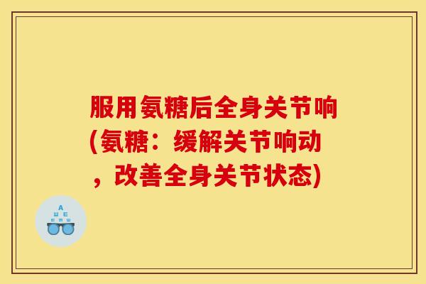 服用氨糖后全身关节响(氨糖：缓解关节响动，改善全身关节状态)