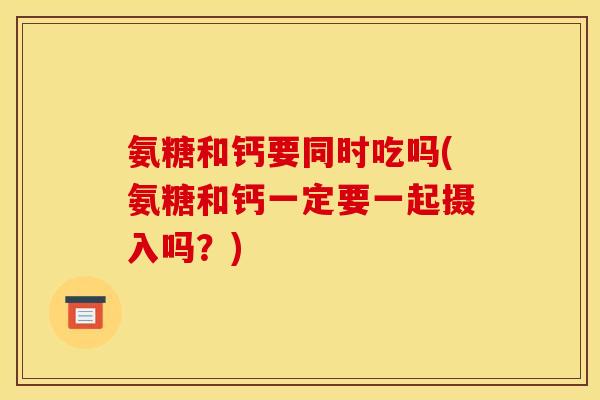 氨糖和钙要同时吃吗(氨糖和钙一定要一起摄入吗？)