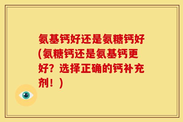 氨基钙好还是氨糖钙好(氨糖钙还是氨基钙更好？选择正确的钙补充剂！)