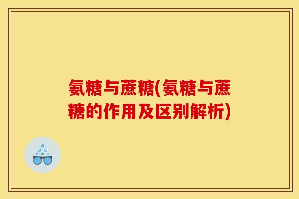 氨糖与蔗糖(氨糖与蔗糖的作用及区别解析)