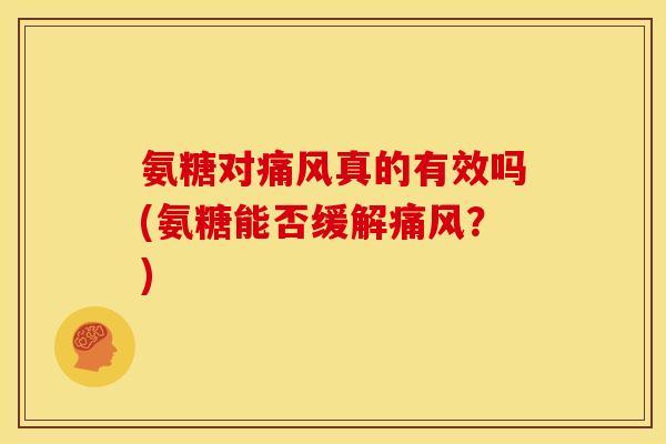 氨糖对痛风真的有效吗(氨糖能否缓解痛风？)