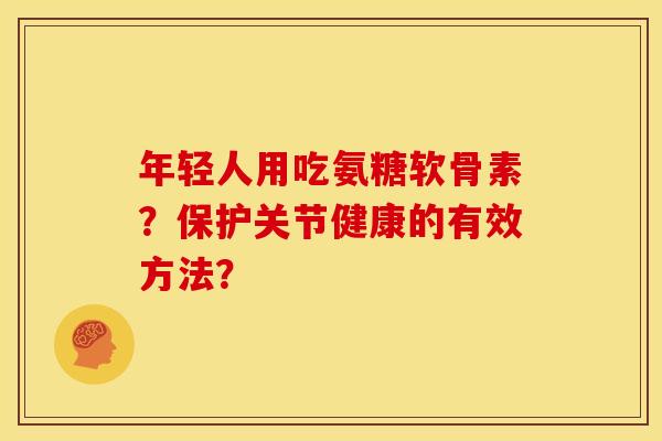 年轻人用吃氨糖软骨素？保护关节健康的有效方法？