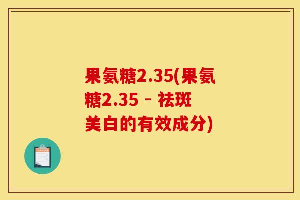 果氨糖2.35(果氨糖2.35 - 祛斑美白的有效成分)
