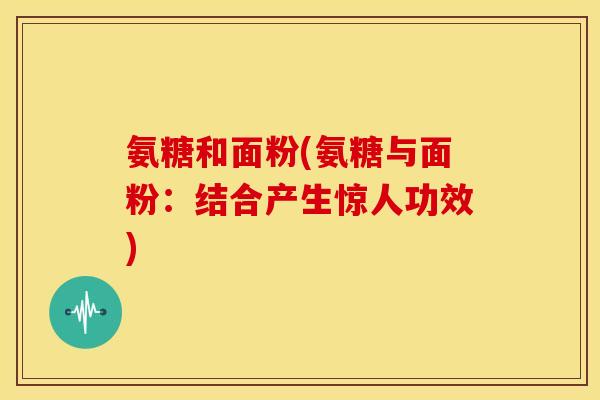 氨糖和面粉(氨糖与面粉：结合产生惊人功效)