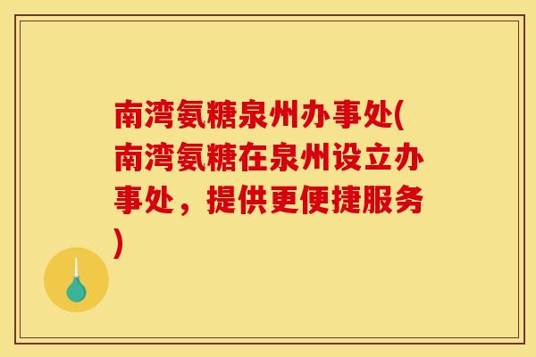 南湾氨糖泉州办事处(南湾氨糖在泉州设立办事处，提供更便捷服务)