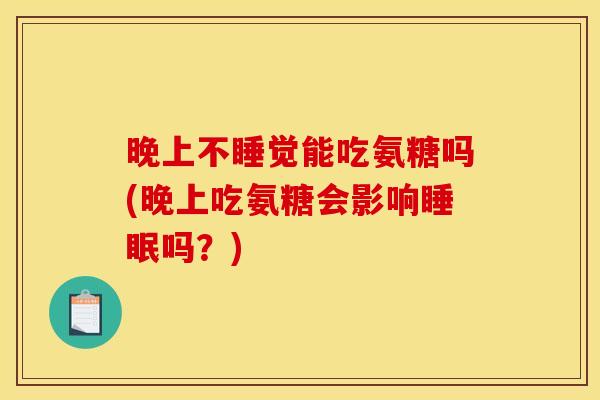 晚上不睡觉能吃氨糖吗(晚上吃氨糖会影响睡眠吗?)-第1张图片-关节骑士 晚上不睡觉能吃氨糖吗(晚上吃氨糖会影响睡眠吗?)-第1张图片-关节骑士
