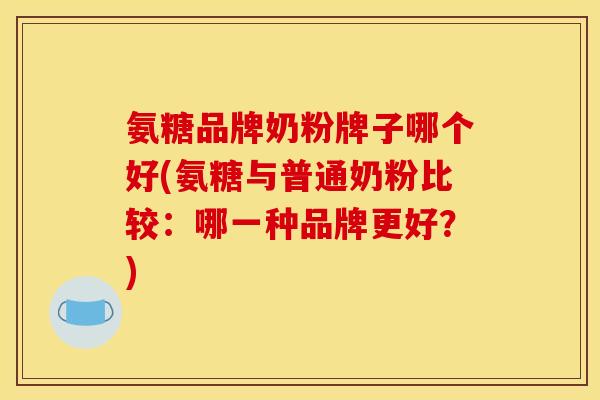 氨糖品牌奶粉牌子哪个好(氨糖与普通奶粉比较：哪一种品牌更好？)