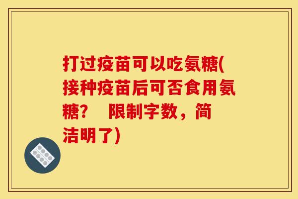 打过疫苗可以吃氨糖(接种疫苗后可否食用氨糖？  限制字数，简洁明了)