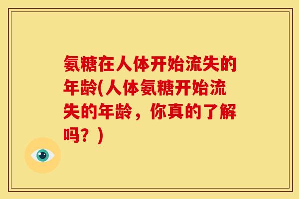 氨糖在人体开始流失的年龄(人体氨糖开始流失的年龄，你真的了解吗？)
