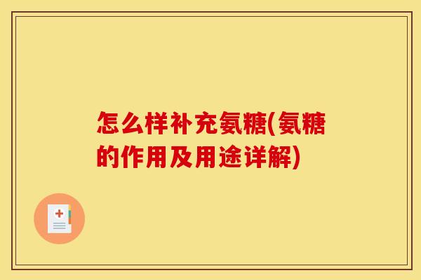 怎么样补充氨糖(氨糖的作用及用途详解)