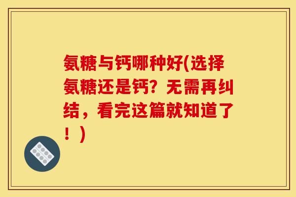 氨糖与钙哪种好(选择氨糖还是钙？无需再纠结，看完这篇就知道了！)