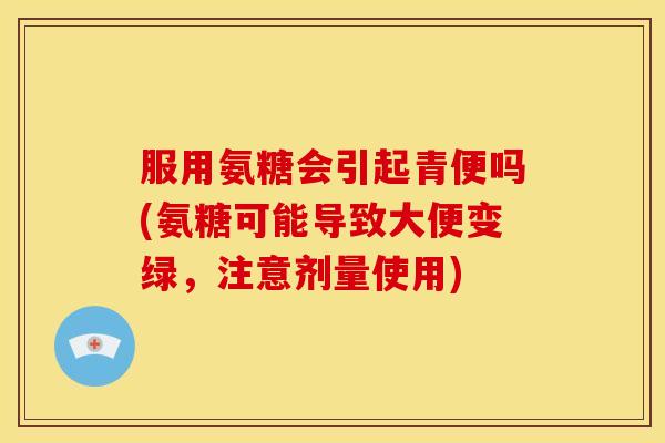 服用氨糖会引起青便吗(氨糖可能导致大便变绿，注意剂量使用)