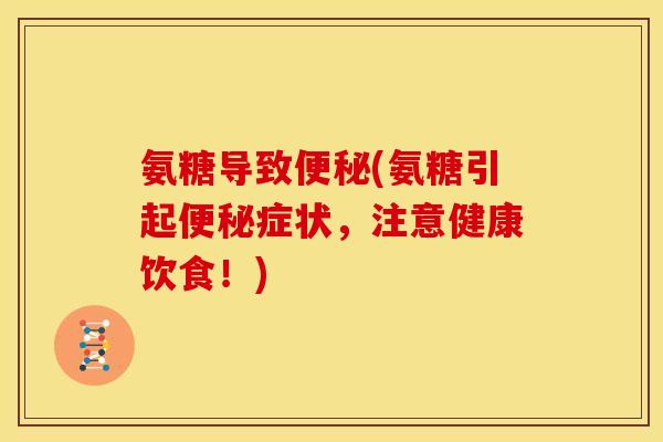 氨糖导致便秘(氨糖引起便秘症状，注意健康饮食！)