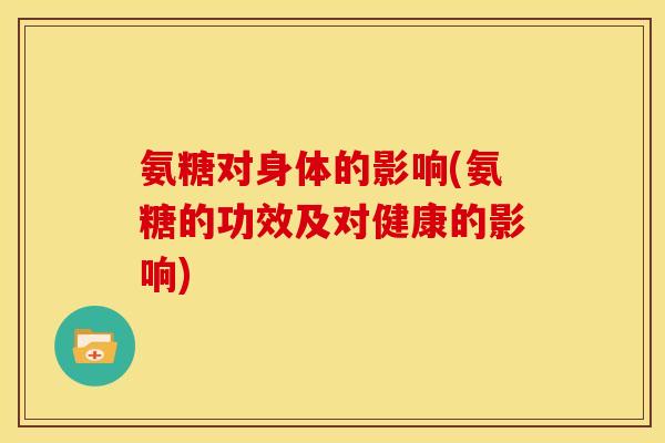 氨糖对身体的影响(氨糖的功效及对健康的影响)