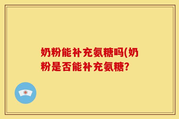 奶粉能补充氨糖吗(奶粉是否能补充氨糖？