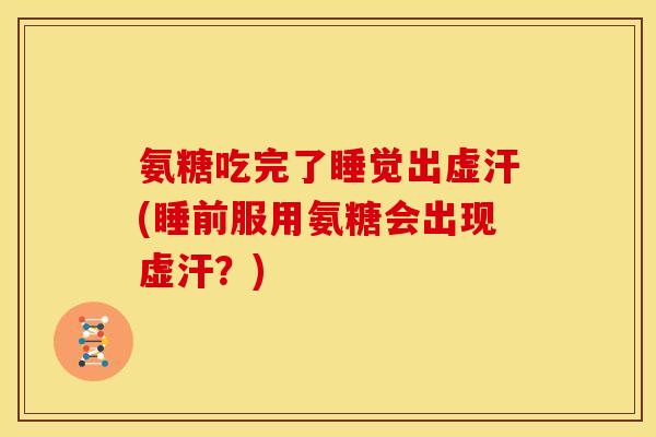 氨糖吃完了睡觉出虚汗(睡前服用氨糖会出现虚汗？)