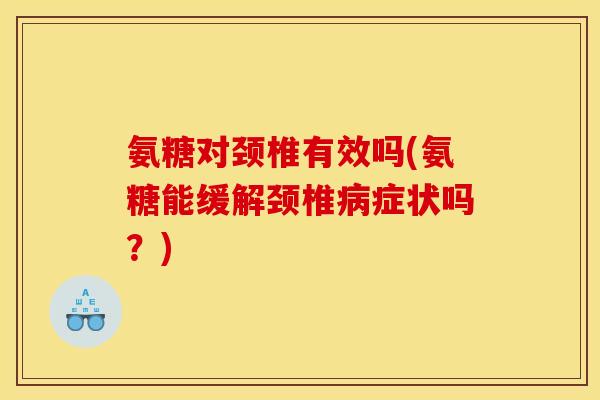 氨糖对颈椎有效吗(氨糖能缓解颈椎病症状吗？)