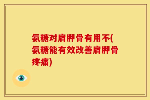 氨糖对肩胛骨有用不(氨糖能有效改善肩胛骨疼痛)-第1张图片-关节骑士