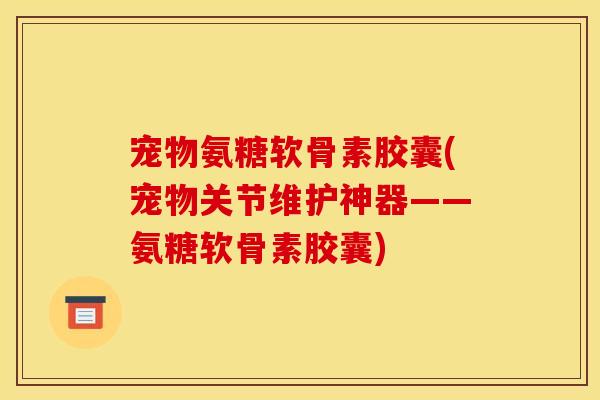宠物氨糖软骨素胶囊(宠物关节维护神器——氨糖软骨素胶囊)-第1张图片-关节骑士 宠物氨糖软骨素胶囊(宠物关节维护神器——氨糖软骨素胶囊)-第1张图片-关节骑士