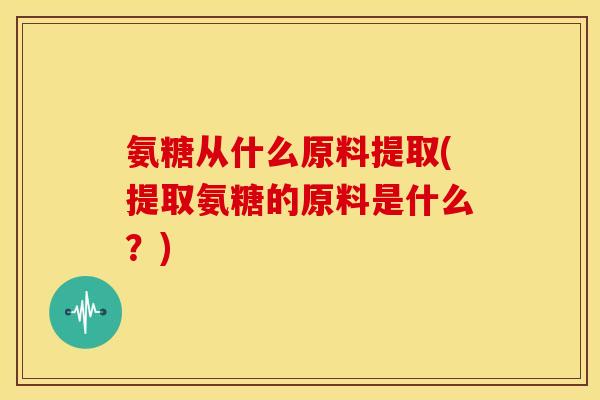 氨糖从什么原料提取(提取氨糖的原料是什么？)