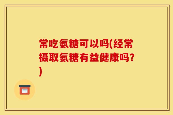 常吃氨糖可以吗(经常摄取氨糖有益健康吗?)-第1张图片-关节骑士 常吃氨糖可以吗(经常摄取氨糖有益健康吗?)-第1张图片-关节骑士
