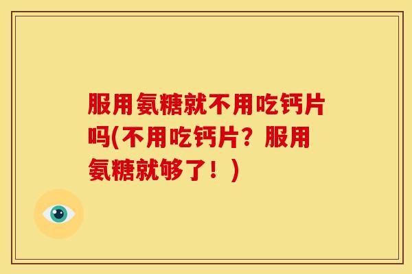 服用氨糖就不用吃钙片吗(不用吃钙片？服用氨糖就够了！)