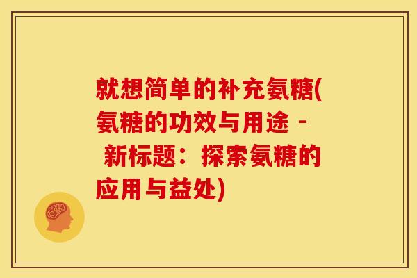 就想简单的补充氨糖(氨糖的功效与用途 - 新标题：探索氨糖的应用与益处)