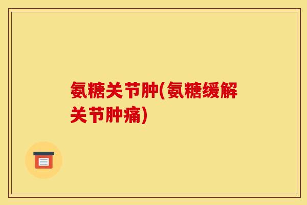 氨糖关节肿(氨糖缓解关节肿痛)