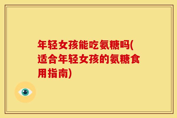 年轻女孩能吃氨糖吗(适合年轻女孩的氨糖食用指南)-第1张图片-关节骑士