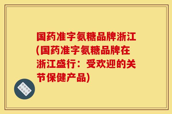 国药准字氨糖品牌浙江(国药准字氨糖品牌在浙江盛行：受欢迎的关节保健产品)