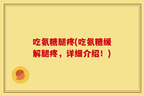 吃氨糖腿疼(吃氨糖缓解腿疼，详细介绍！)