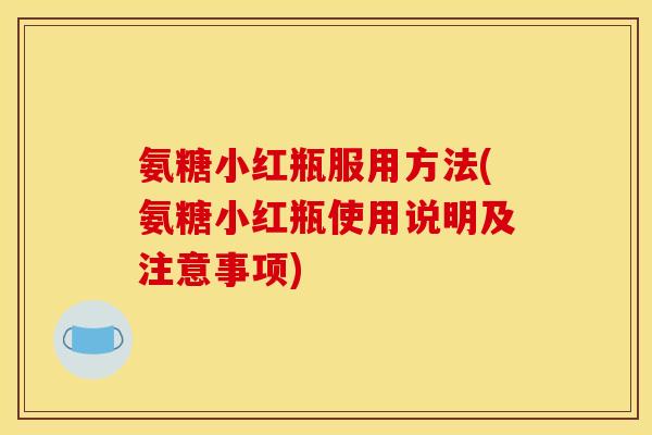 氨糖小红瓶服用方法(氨糖小红瓶使用说明及注意事项)