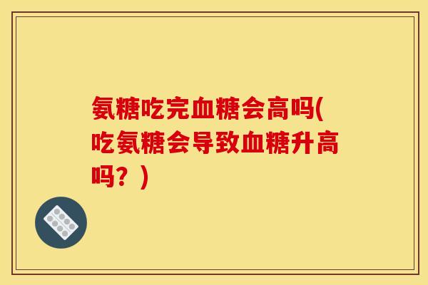 氨糖吃完血糖会高吗(吃氨糖会导致血糖升高吗?)-第1张图片-关节骑士 氨糖吃完血糖会高吗(吃氨糖会导致血糖升高吗?)-第1张图片-关节骑士