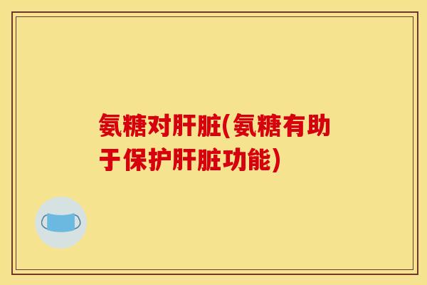 氨糖对肝脏(氨糖有助于保护肝脏功能)