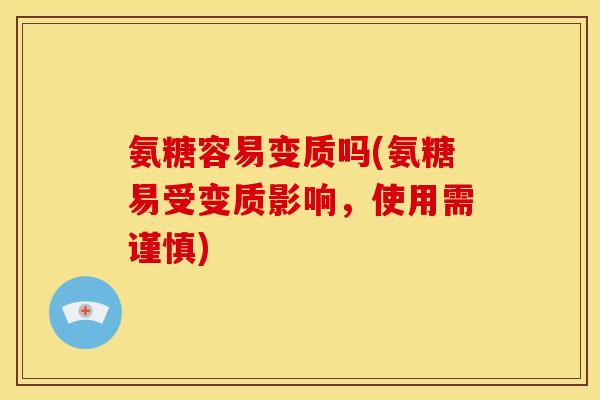 氨糖容易变质吗(氨糖易受变质影响，使用需谨慎)
