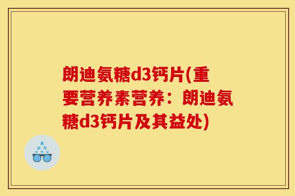 朗迪氨糖d3钙片(重要营养素营养：朗迪氨糖d3钙片及其益处)