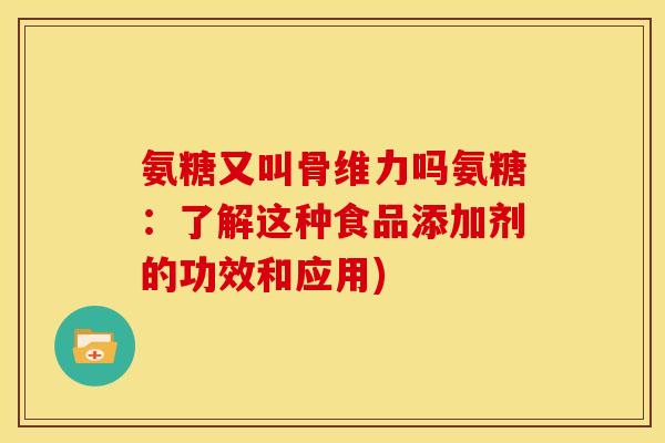 氨糖又叫骨维力吗氨糖：了解这种食品添加剂的功效和应用)