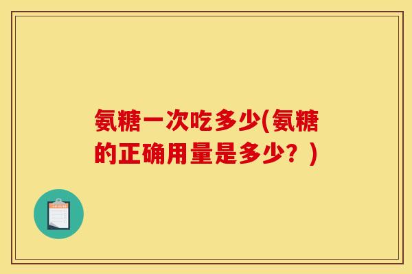 氨糖一次吃多少(氨糖的正确用量是多少？)