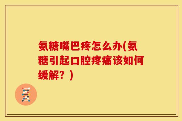 氨糖嘴巴疼怎么办(氨糖引起口腔疼痛该如何缓解？)