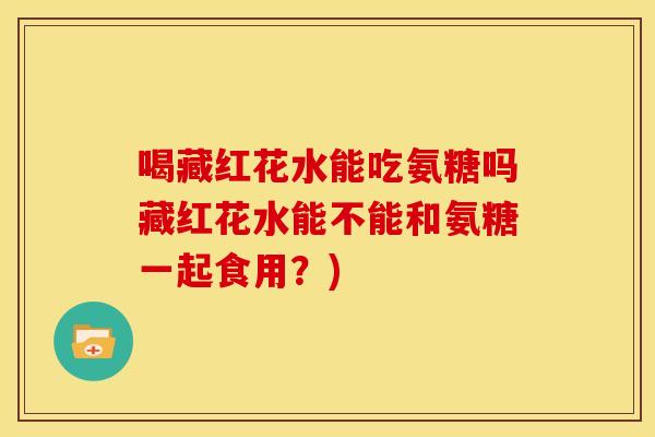 喝藏红花水能吃氨糖吗藏红花水能不能和氨糖一起食用？)