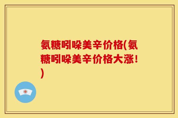 氨糖吲哚美辛价格(氨糖吲哚美辛价格大涨！)