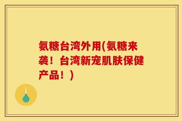 氨糖台湾外用(氨糖来袭！台湾新宠肌肤保健产品！)