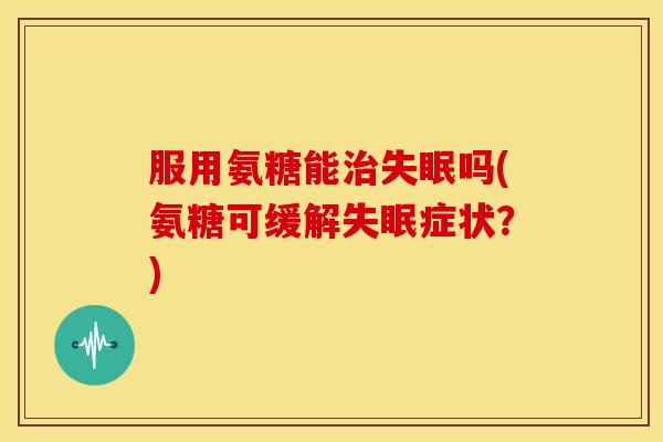 服用氨糖能治失眠吗(氨糖可缓解失眠症状？)