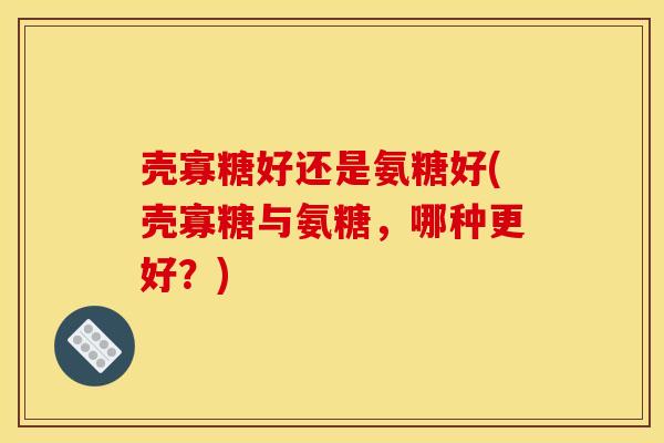壳寡糖好还是氨糖好(壳寡糖与氨糖，哪种更好？)