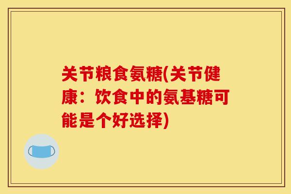 关节粮食氨糖(关节健康：饮食中的氨基糖可能是个好选择)