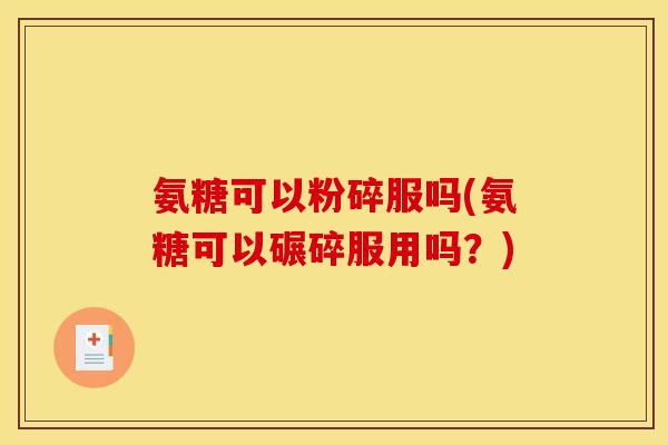 氨糖可以粉碎服吗(氨糖可以碾碎服用吗?)-第1张图片-关节骑士 氨糖可以粉碎服吗(氨糖可以碾碎服用吗?)-第1张图片-关节骑士