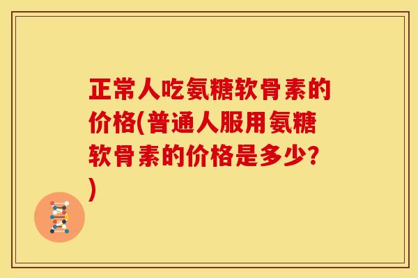 正常人吃氨糖软骨素的价格(普通人服用氨糖软骨素的价格是多少?)-第1张图片-关节骑士 正常人吃氨糖软骨素的价格(普通人服用氨糖软骨素的价格是多少?)-第1张图片-关节骑士